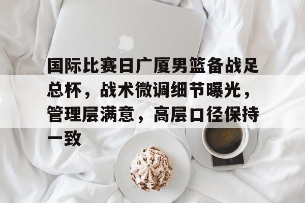 包含国际比赛日广厦男篮备战足总杯，战术微调细节曝光，管理层满意，高层口径保持一致的词条-英雄联盟赔率