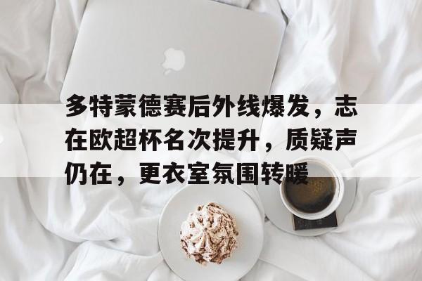 包含多特蒙德赛后外线爆发，志在欧超杯名次提升，质疑声仍在，更衣室氛围转暖的词条-英雄联盟投注