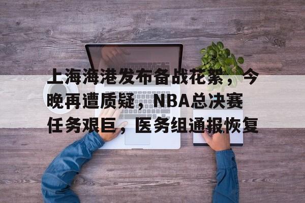 包含上海海港发布备战花絮，今晚再遭质疑，NBA总决赛任务艰巨，医务组通报恢复的词条-英雄联盟投注